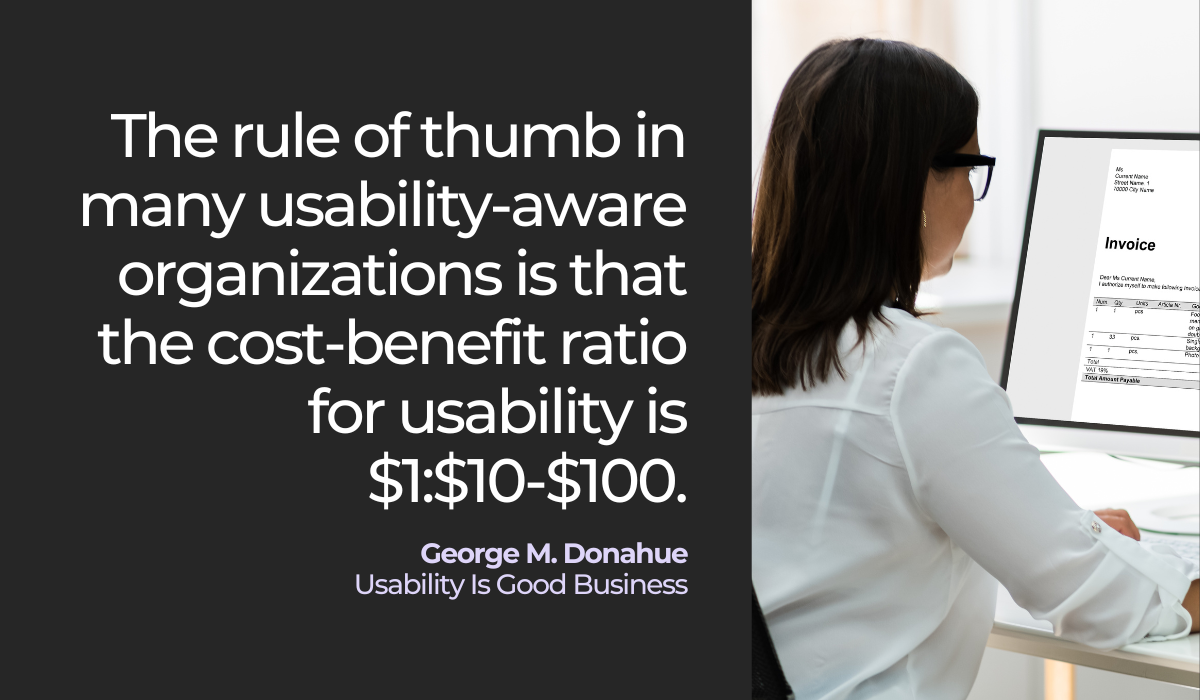 The rule of thumb in many usability-aware organizations is that the cost-benefit ratio for usability is $1$10-$100.